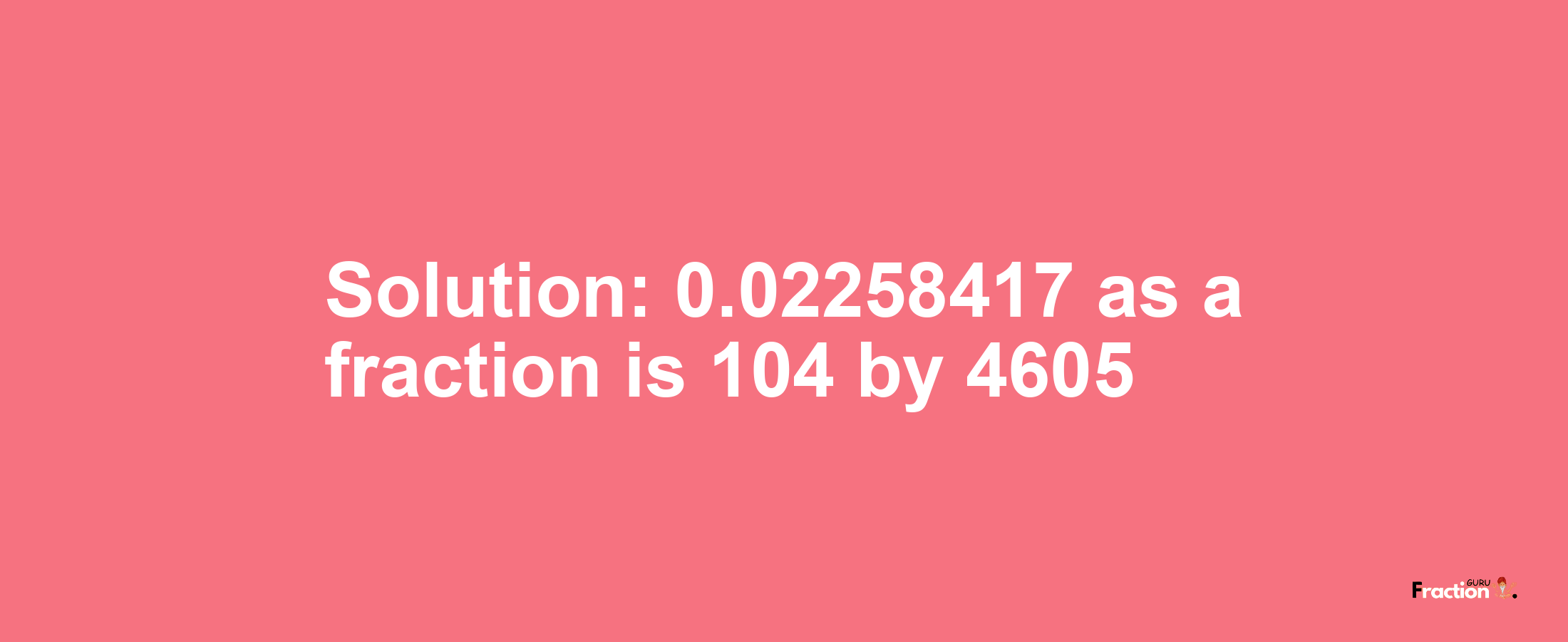 Solution:0.02258417 as a fraction is 104/4605